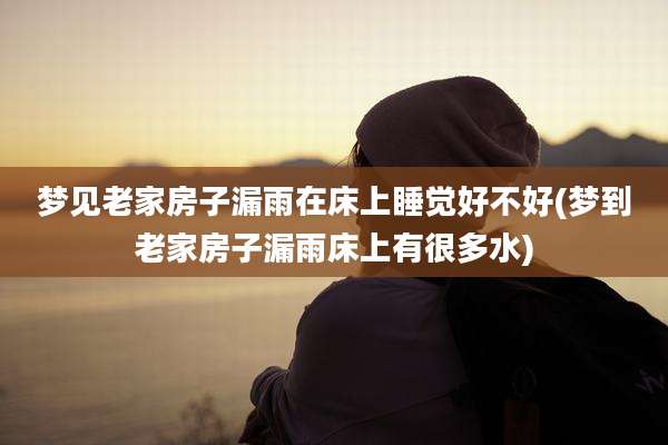 梦见老家房子漏雨在床上睡觉好不好(梦到老家房子漏雨床上有很多水)