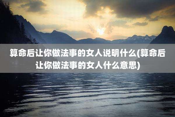 算命后让你做法事的女人说明什么(算命后让你做法事的女人什么意思)