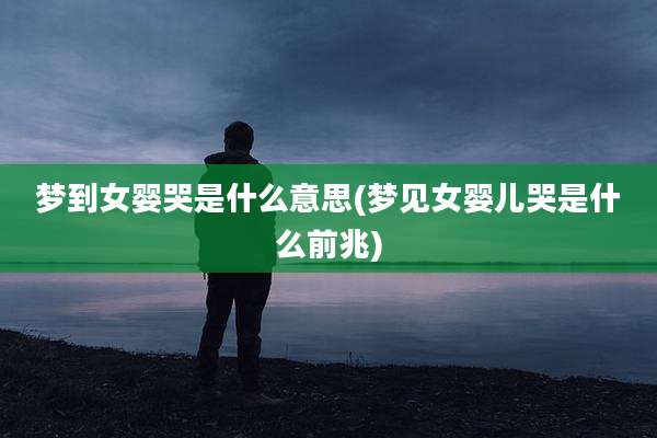 梦到女婴哭是什么意思(梦见女婴儿哭是什么前兆)