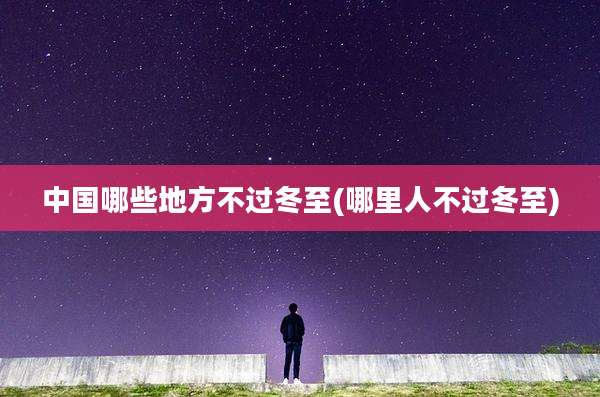 中国哪些地方不过冬至(哪里人不过冬至)