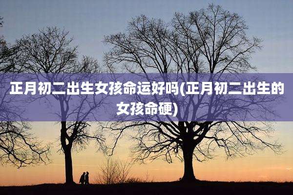 正月初二出生女孩命运好吗(正月初二出生的女孩命硬)