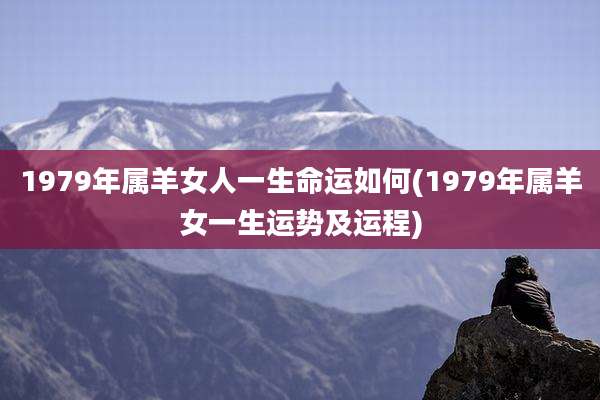 1979年属羊女人一生命运如何(1979年属羊女一生运势及运程)
