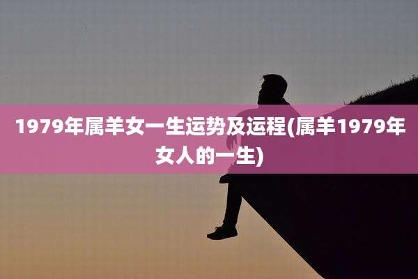 1979年属羊女一生运势及运程(属羊1979年女人的一生)