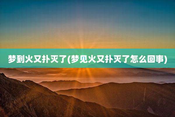 梦到火又扑灭了(梦见火又扑灭了怎么回事)