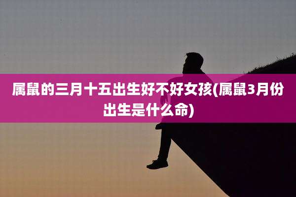 属鼠的三月十五出生好不好女孩(属鼠3月份出生是什么命)