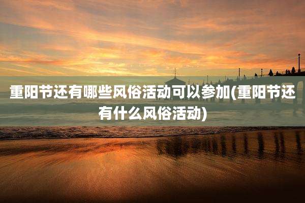 重阳节还有哪些风俗活动可以参加(重阳节还有什么风俗活动)
