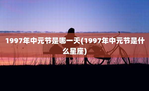 1997年中元节是哪一天(1997年中元节是什么星座)