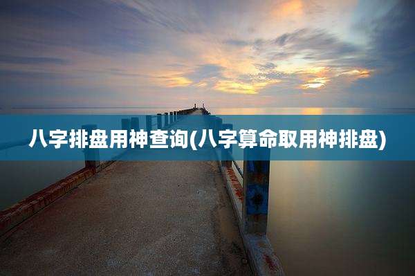 八字排盘用神查询(八字算命取用神排盘)