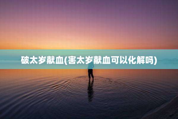 破太岁献血(害太岁献血可以化解吗)