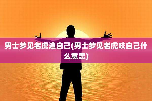 男士梦见老虎追自己(男士梦见老虎咬自己什么意思)