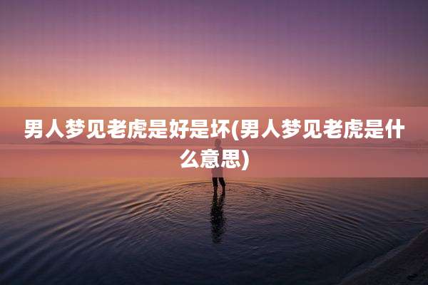 男人梦见老虎是好是坏(男人梦见老虎是什么意思)