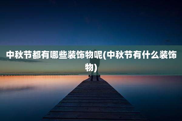 中秋节都有哪些装饰物呢(中秋节有什么装饰物)