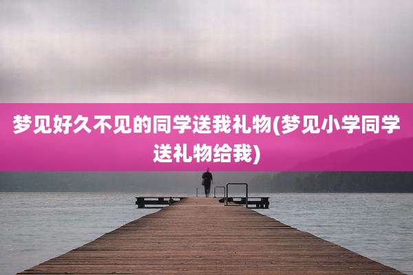 梦见好久不见的同学送我礼物(梦见小学同学送礼物给我)