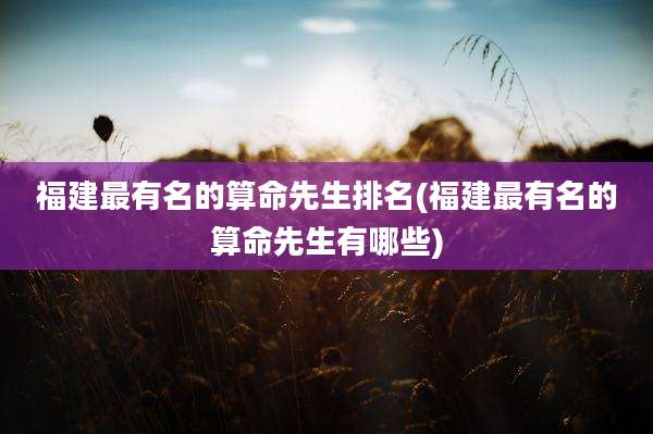 福建最有名的算命先生排名(福建最有名的算命先生有哪些)