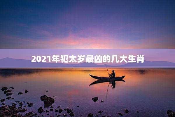 2021年犯太岁最凶的几大生肖
