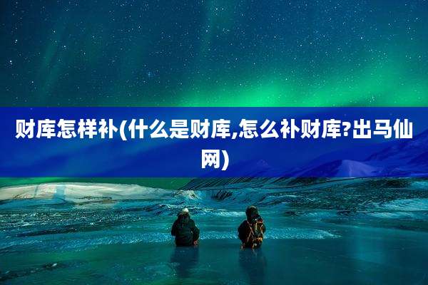 财库怎样补(什么是财库,怎么补财库?出马仙网)
