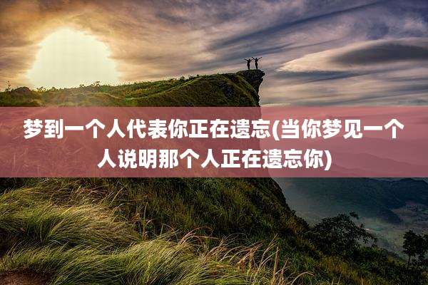 梦到一个人代表你正在遗忘(当你梦见一个人说明那个人正在遗忘你)