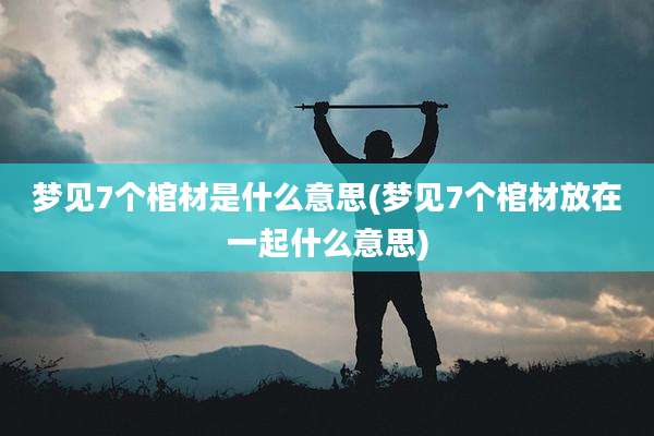 梦见7个棺材是什么意思(梦见7个棺材放在一起什么意思)