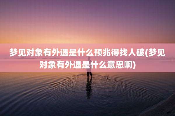 梦见对象有外遇是什么预兆得找人破(梦见对象有外遇是什么意思啊)