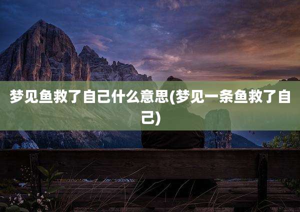 梦见鱼救了自己什么意思(梦见一条鱼救了自己)