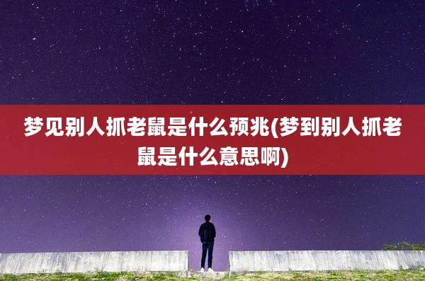 梦见别人抓老鼠是什么预兆(梦到别人抓老鼠是什么意思啊)