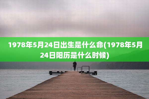1978年5月24日出生是什么命(1978年5月24日阳历是什么时候)