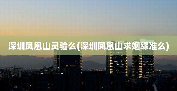深圳凤凰山灵验么(深圳凤凰山求姻缘准么)