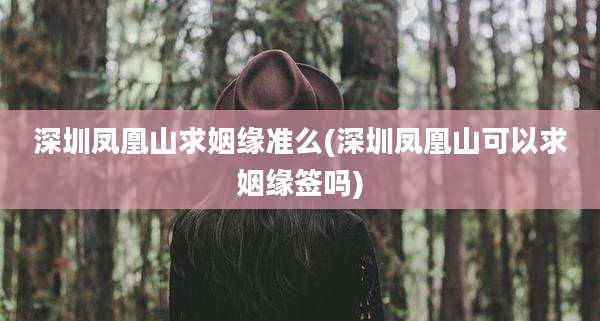 深圳凤凰山求姻缘准么(深圳凤凰山可以求姻缘签吗)