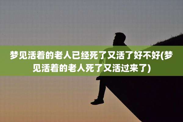 梦见活着的老人已经死了又活了好不好(梦见活着的老人死了又活过来了)
