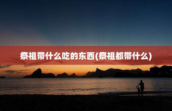 祭祖带什么吃的东西(祭祖都带什么)