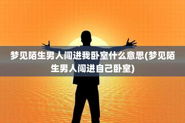 梦见陌生男人闯进我卧室什么意思(梦见陌生男人闯进自己卧室)
