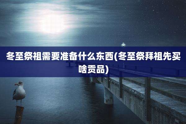 冬至祭祖需要准备什么东西(冬至祭拜祖先买啥贡品)