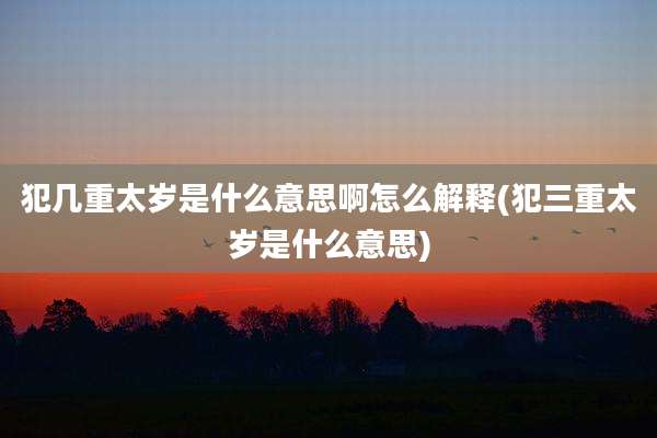 犯几重太岁是什么意思啊怎么解释(犯三重太岁是什么意思)