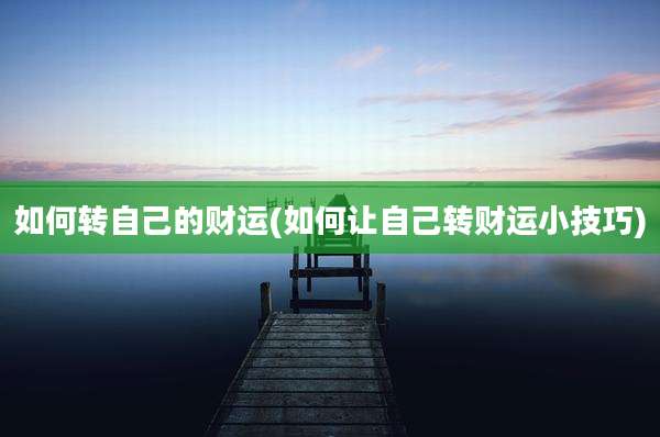 如何转自己的财运(如何让自己转财运小技巧)