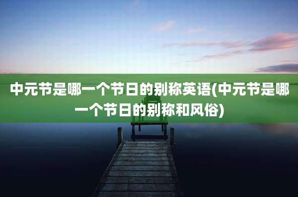 中元节是哪一个节日的别称英语(中元节是哪一个节日的别称和风俗)