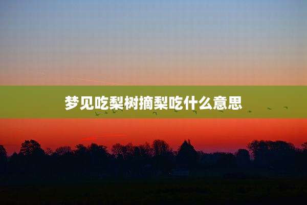梦见吃梨树摘梨吃什么意思