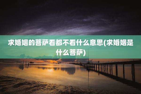 求婚姻的菩萨看都不看什么意思(求婚姻是什么菩萨)