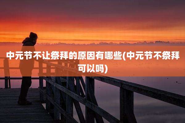 中元节不让祭拜的原因有哪些(中元节不祭拜可以吗)