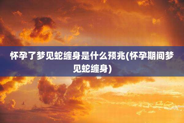 怀孕了梦见蛇缠身是什么预兆(怀孕期间梦见蛇缠身)