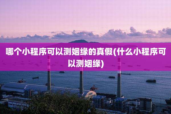 哪个小程序可以测姻缘的真假(什么小程序可以测姻缘)