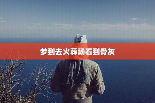 梦到去火葬场看到骨灰