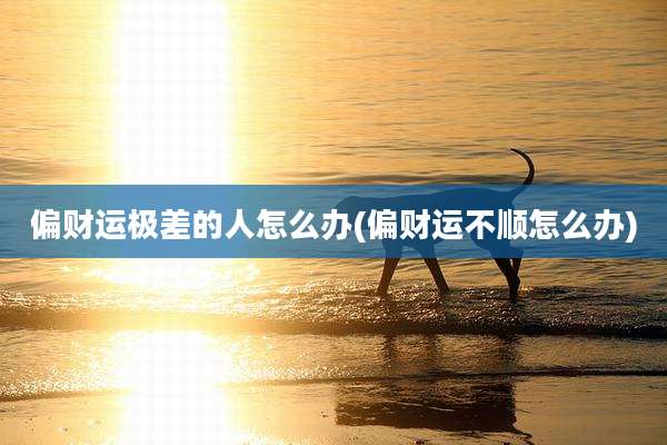偏财运极差的人怎么办(偏财运不顺怎么办)