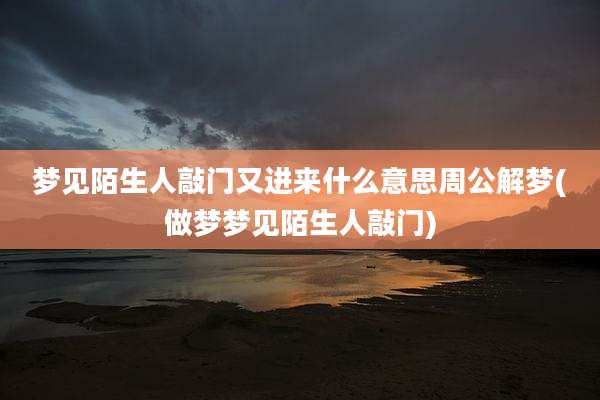 梦见陌生人敲门又进来什么意思周公解梦(做梦梦见陌生人敲门)