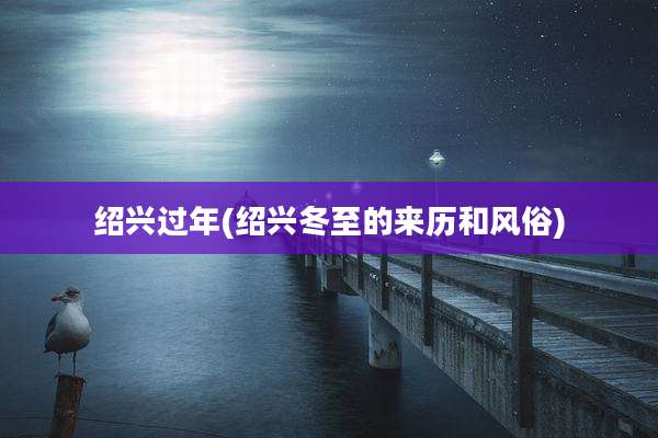 绍兴过年(绍兴冬至的来历和风俗)
