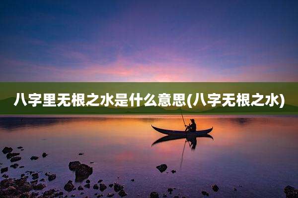 八字里无根之水是什么意思(八字无根之水)