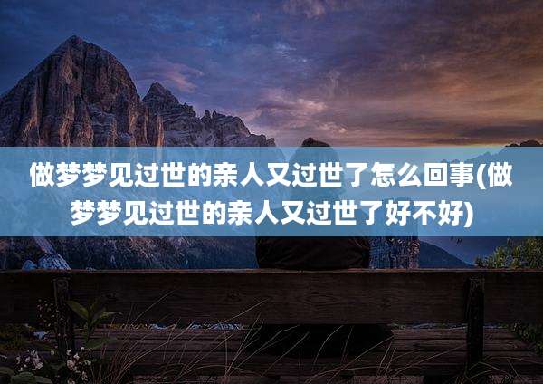 做梦梦见过世的亲人又过世了怎么回事(做梦梦见过世的亲人又过世了好不好)