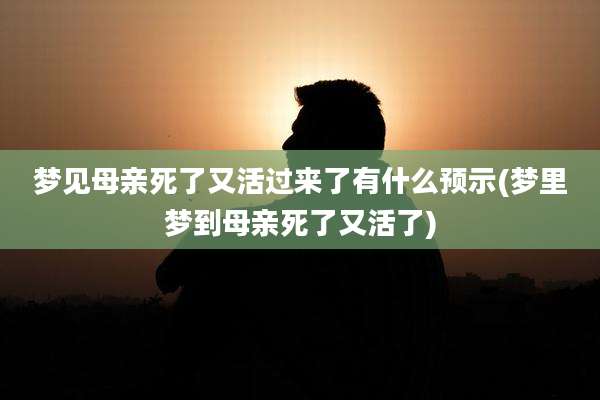 梦见母亲死了又活过来了有什么预示(梦里梦到母亲死了又活了)