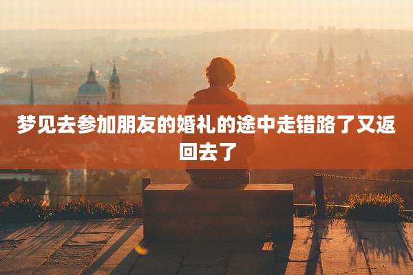 梦见去参加朋友的婚礼的途中走错路了又返回去了