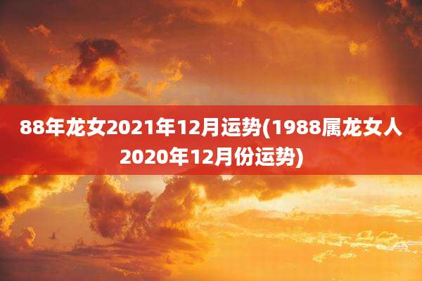 88年龙女2021年12月运势(1988属龙女人2020年12月份运势)