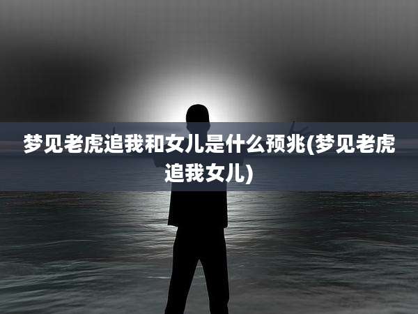 梦见老虎追我和女儿是什么预兆(梦见老虎追我女儿)